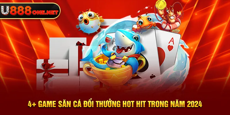 4+ game săn cá đổi thưởng hot hit trong năm 2024